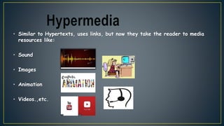 • Similar to Hypertexts, uses links, but now they take the reader to media
resources like:
• Sound
• Images
• Animation
• Videos.,etc.
 