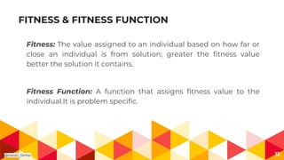 FITNESS & FITNESS FUNCTION
Fitness: The value assigned to an individual based on how far or
close an individual is from solution; greater the fitness value
better the solution it contains.
Fitness Function: A function that assigns fitness value to the
individual.It is problem specific.
12@Harsh_Sinha
 