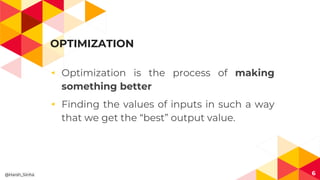 OPTIMIZATION
◂ Optimization is the process of making
something better
◂ Finding the values of inputs in such a way
that we get the “best” output value.
6@Harsh_Sinha
 