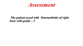 Assessment
The patient assed with Osteoarthritis of right
knee with grade – 3
 