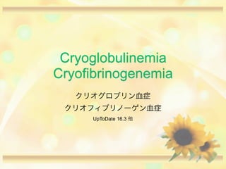 Cryoglobulinemia
Cryofibrinogenemia
クリオグロブリン血症
クリオフィブリノーゲン血症
UpToDate 16.3 他

 