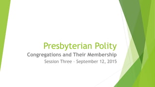 Presbyterian Polity
Congregations and Their Membership
Session Three – September 12, 2015
 