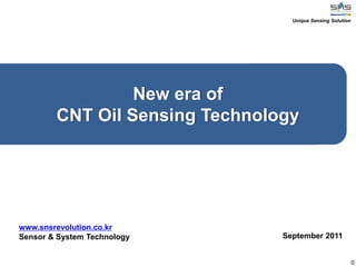 New era of
CNT Oil Sensing Technology
0
September 2011
www.snsrevolution.co.kr
Sensor & System Technology
Unique Sensing Solution
 