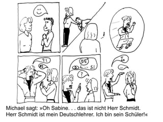 Michael sagt: »Oh Sabine. . . das ist nicht Herr Schmidt.
Herr Schmidt ist mein Deutschlehrer. Ich bin sein Schüler!«
 