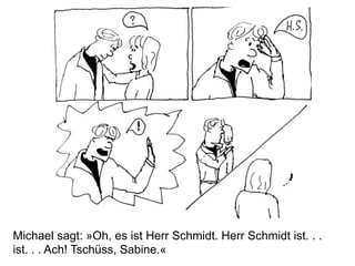 Michael sagt: »Oh, es ist Herr Schmidt. Herr Schmidt ist. . .
ist. . . Ach! Tschüss, Sabine.«
 