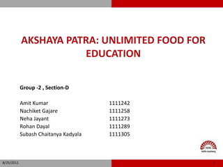 Akshaya Patra: Unlimited food for education Group -2 , Section-D Amit Kumar      			1111242 Nachiket Gajare			1111258 NehaJayant			1111273 RohanDayal 			1111289 SubashChaitanyaKadyala		1111305 8/25/2011 1 