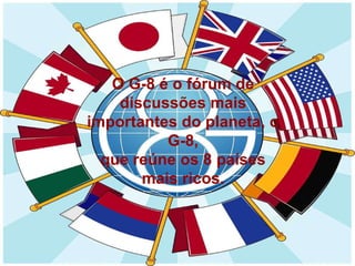 O G-8 é o fórum de discussões mais importantes do planeta, o G-8, que reúne os 8 países mais ricos. 