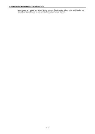 NTE G.050 SEGURIDAD DURANTE LA CONSTRUCCIÓNNTE G.050 SEGURIDAD DURANTE LA CONSTRUCCIÓN
1616
autorizados a ingresar en las zonas de peligro. Estas zonas deben estar señalizadas de
acuerdo a lo establecido en las normas técnicas peruanas vigentes.
 