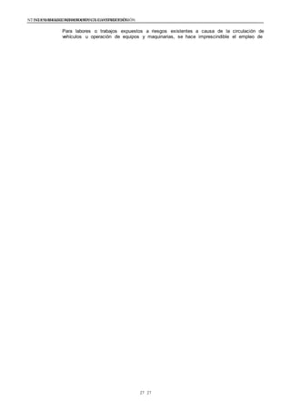 NTE G.050 SEGURIDAD DURANTE LA CONSTRUCCIÓNNTE G.050 SEGURIDAD DURANTE LA CONSTRUCCIÓN
2727
Para labores o trabajos expuestos a riesgos existentes a causa de la circulación de
vehículos u operación de equipos y maquinarias, se hace imprescindible el empleo de
 