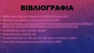 ΒΙΒΛΙΟΓΡΑΦΙΑ
• 1)http://gkatsikogiorgos.blogspot.com/2008/07/blog-post.html
• 2) https://www.slideshare.net/paraskevit/ss-49970040
• https://el.wikipedia.org/wiki/%CE%99%CF%83%CE%BB%CE%B1%CE%BC%CE%B9%CE%
BA%CE%AE_%CE%B9%CE%B1%CF%84%CF%81%CE%B9%CE%BA%CE%AE
• el.wikipedia.org › wiki › Ισλαμική_ιατρική
• www.mednet.gr › archives › pdf
• d1.islamhouse.com › el_The_veil_and_the_status_of_women_in_Islam
• Ήχος: https://www.youtube.com/watch?v=kpJIt4_DW6U
 