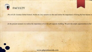 FACULTY
●We at G.D. Goenka Global School, Noida are very sensitive to this and realise the importance of hiring the best human re
●In the present scenario we realise the importance of on-the-job capacity building .We provide ample opportunities to the t
www.gdgoenkanoida.com
 