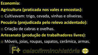 Economia:
Agricultura (praticada nos vales e encostas):
o Cultivavam: trigo, cevada, vinhas e oliveiras.
Pecuária (prejudicada pelo relevo acidentado):
o Criação de cabras e ovelhas.
Artesanato (produção de trabalhadores livres):
o Móveis, joias, roupas, sapatos, cerâmica, armas.
 