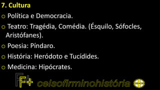 7. Cultura
o Política e Democracia.
o Teatro: Tragédia, Comédia. (Ésquilo, Sófocles,
Aristófanes).
o Poesia: Píndaro.
o História: Heródoto e Tucídides.
o Medicina: Hipócrates.
 