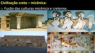Civilização creto – micênica:
o Fusão das culturas micênica e cretense.
 