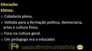 Educação:
Elitista:
o Cidadania plena.
o Voltada para a formação política, democracia,
artes e cultura física.
o Foco na cultura geral.
o Um pedagogo era o educador.
 