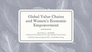Global Value Chains
and Women’s Economic
Empowerment
Final Project - edX MOOC
- Trading for Development in the Age of Global Value Chains -
World Development Report 2020 – World Bank Group
 