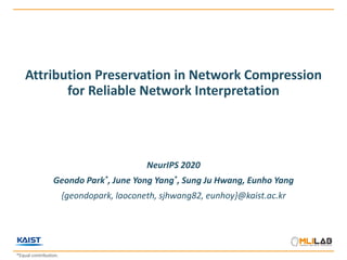 Attribution Preservation in Network Compression
for Reliable Network Interpretation
NeurIPS 2020
Geondo Park*, June Yong Yang*, Sung Ju Hwang, Eunho Yang
{geondopark, laoconeth, sjhwang82, eunhoy}@kaist.ac.kr
*Equal contribution.
 