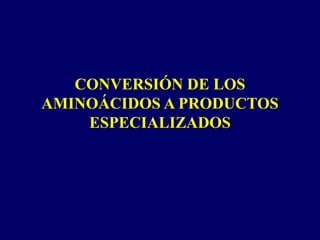 CONVERSIÓN DE LOS
AMINOÁCIDOS A PRODUCTOS
ESPECIALIZADOS
 