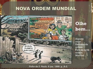 Olhe
bem...
Alguma
coisa
Está fora da
ordem
Fora da nova
ordem
Mundial...

Folha de S. Paulo. 6 jun. 1999. p. A-2.

 