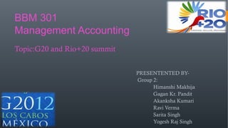 BBM 301
Management Accounting
Topic:G20 and Rio+20 summit
PRESENTENTED BY-
Group 2:
Himanshi Makhija
Gagan Kr. Pandit
Akanksha Kumari
Ravi Verma
Sarita Singh
Yogesh Raj Singh
 