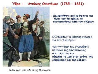 Ύδρα - Αντώνης Οικονόμου (1785 - 1821)
Peter von Hess : Αντώνης Οικονόμου
Ο Σπυρίδων Τρικούπης ανέφερε
για τον Οικονόμου:
«με την τόλμη του ανυψώθηκε
υπεράνω της παντοδύναμης
αριστοκρατίας και
οδήγησε το λαό στον αγώνα της
ελευθερίας και της δόξας».
Δολοφονήθηκε από πρόκριτους της
Ύδρας που δεν ήθελαν να
επαναστατήσουν κατά των Τούρκων
 