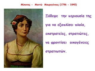 Μύκονος - Μαντώ Μαυρογένους (1796 - 1840)
Ξόδεψε την περιουσία της
για να εξοπλίσει πλοία,
εκστρατείες, στρατιώτες,
νa φροντίσει οικογένειες
στρατιωτών.
 