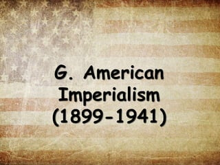 G. American
Imperialism
(1899-1941)
 
