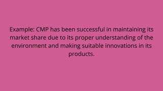 Example: CMP has been successful in maintaining its
market share due to its proper understanding of the
environment and making suitable innovations in its
products.
 