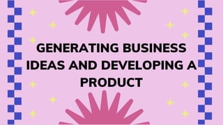 GENERATING BUSINESS
IDEAS AND DEVELOPING A
PRODUCT
 