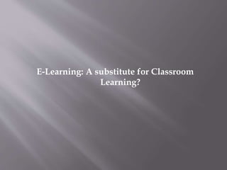 E-Learning: A substitute for Classroom
Learning?
 