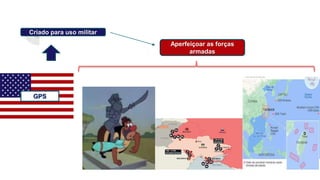 GPS
Criado para uso militar
Aperfeiçoar as forças
armadas
 