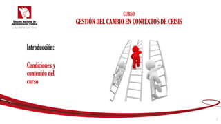 Condiciones y
contenido del
curso
Introducción:
CURSO
GESTIÓN DEL CAMBIO EN CONTEXTOS DE CRISIS
1
 