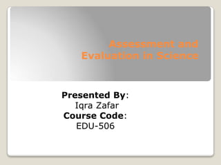 Assessment and
Evaluation in Science
Presented By:
Iqra Zafar
Course Code:
EDU-506
 
