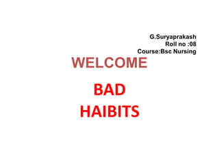 WELCOME
G.Suryaprakash
Roll no :08
Course:Bsc Nursing
BAD
HAIBITS
 