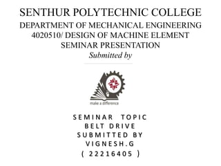 SENTHUR POLYTECHNIC COLLEGE
DEPARTMENT OF MECHANICAL ENGINEERING
4020510/ DESIGN OF MACHINE ELEMENT
SEMINAR PRESENTATION
Submitted by
S E M I N A R T O P I C
B E L T D R I V E
S U B M I T T E D B Y
V I G N E S H . G
( 2 2 2 1 6 4 0 5 )
 