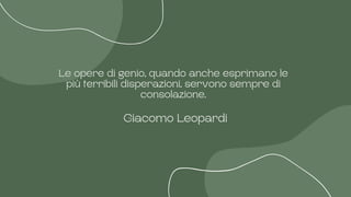 Giacomo Leopardi
Le opere di genio, quando anche esprimano le
più terribili disperazioni, servono sempre di
consolazione.
 