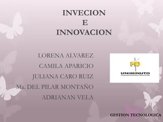 INVECION
E
INNOVACION
LORENA ALVAREZ
CAMILA APARICIO
JULIANA CARO RUIZ
Ma. DEL PILAR MONTAÑO
ADRIANAN VELA
GESTION TECNOLOGICA
 