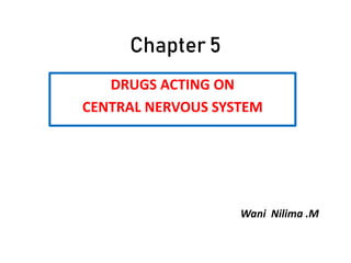 Chapter 5
DRUGS ACTING ON
CENTRAL NERVOUS SYSTEM
Wani Nilima .M
 