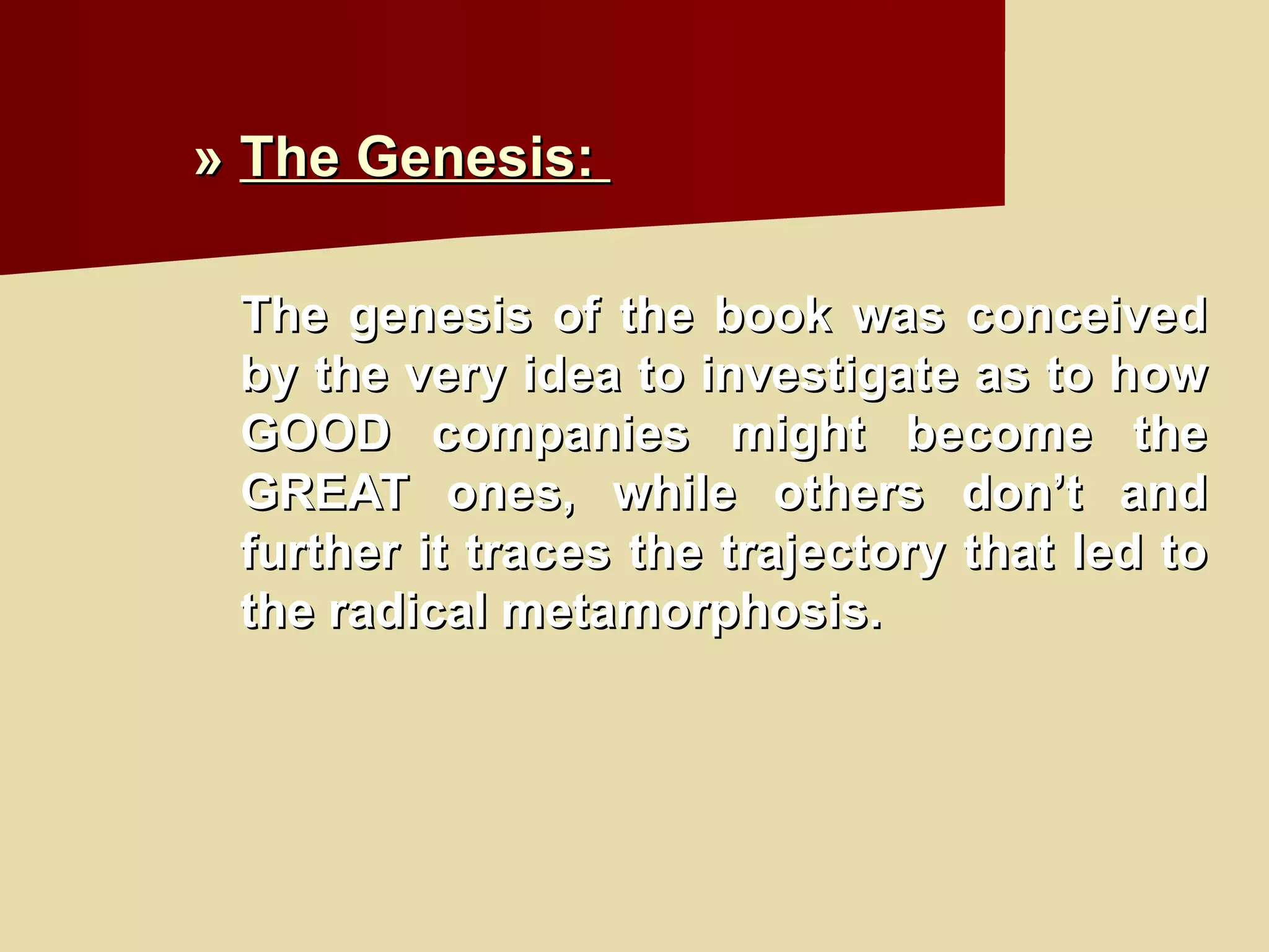 »  The Genesis :   The genesis of the book was conceived by the very idea to investigate as to how GOOD companies might become the GREAT ones, while others don’t and further it traces the trajectory that led to the radical metamorphosis. 