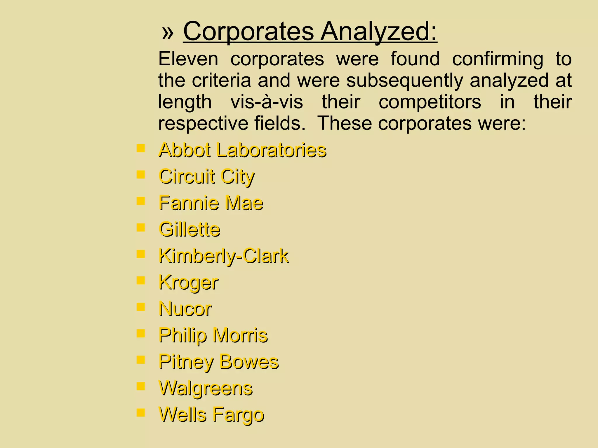 Eleven corporates were found confirming to the criteria and were subsequently analyzed at length vis-à-vis their competitors in their respective fields.  These corporates were: Abbot Laboratories   Circuit City   Fannie Mae   Gillette   Kimberly-Clark   Kroger   Nucor   Philip Morris   Pitney Bowes   Walgreens   Wells Fargo   »  Corporates Analyzed: 