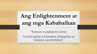 Ang Enlightenment at
ang mga Kababaihan
“Kalayaan at pagkapantay-pantay
Ay hindi angkop sa kababaihan. Walang likas na
karapatan ang kababaihan”
 