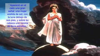 “ Apareció en el
    cielo una gran
  señal: una mujer
 vestida de sol, con
  la luna debajo de
sus pies, y sobre su
cabeza una corona
 de doce estrellas.”
     ( Apoc. 12: 1 )
 