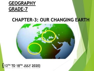 GEOGRAPHY
GRADE-7
CHAPTER-3: OUR CHANGING EARTH
{13TH TO 18TH JULY 2020}
 