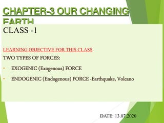 CLASS -1
LEARNING OBJECTIVE FOR THIS CLASS
TWO TYPES OF FORCES:
• EXOGENIC (Exogenous) FORCE
• ENDOGENIC (Endogenous) FORCE -Earthquake, Volcano
DATE: 13.07.2020
 