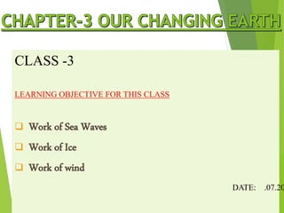 CLASS -3
LEARNING OBJECTIVE FOR THIS CLASS
 Work of Sea Waves
 Work of Ice
 Work of wind
DATE: .07.20
 