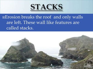 Erosion breaks the roof and only walls
are left. These wall like features are
called stacks.
 