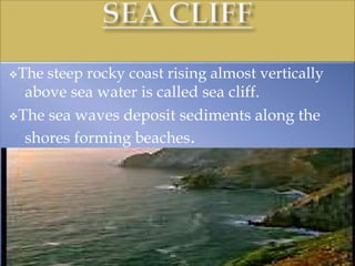 The steep rocky coast rising almost vertically
above sea water is called sea cliff.
The sea waves deposit sediments along the
shores forming beaches.
 