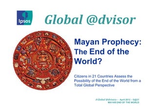 Global @dvisor
    Mayan Prophecy:
    The End of the
    World?
    Citizens in 21 Countries Assess the
    Possibility of the End of the World from a
    Total Global Perspective


                 A Global @dvisory – April 2012 – G@31
                           MAYAN END OF THE WORLD
 