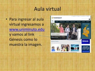 Aula virtual
• Para ingresar al aula
  virtual ingresamos a
  www.uniminuto.edu
  y vamos al link
  Génesis como lo
  muestra la imagen.
 