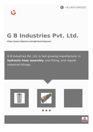 +91-8041949387
G B Industries Pvt. Ltd.
https://www.indiamart.com/gbindustriespune/
G B Industries Pvt. Ltd. is fast growing manufacturer in
hydraulic hose assembly, end fitting, and regular
industrial fittings.
 